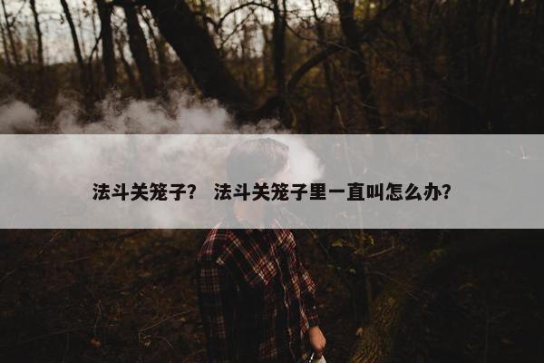 法斗关笼子？ 法斗关笼子里一直叫怎么办？