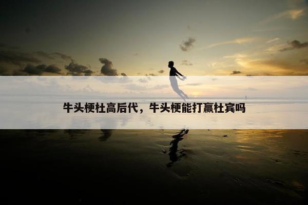 牛头梗杜高后代，牛头梗能打赢杜宾吗