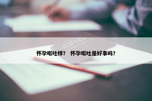 怀孕呕吐样？ 怀孕呕吐是好事吗？
