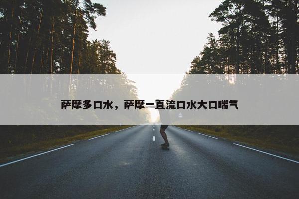 萨摩多口水，萨摩一直流口水大口喘气