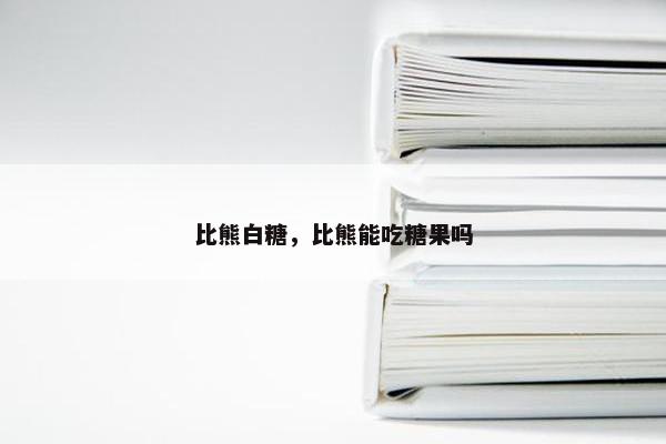 比熊白糖，比熊能吃糖果吗
