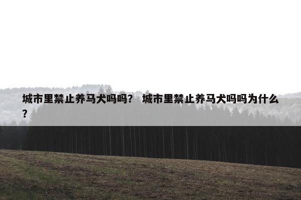 城市里禁止养马犬吗吗？ 城市里禁止养马犬吗吗为什么？
