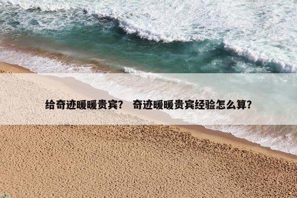 给奇迹暖暖贵宾？ 奇迹暖暖贵宾经验怎么算？