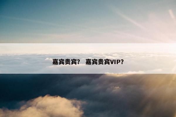 嘉宾贵宾？ 嘉宾贵宾VIP？