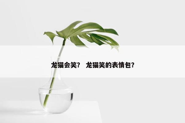 龙猫会笑？ 龙猫笑的表情包？