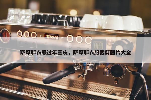 萨摩耶衣服过年喜庆，萨摩耶衣服裁剪图片大全