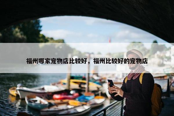 福州哪家宠物店比较好，福州比较好的宠物店