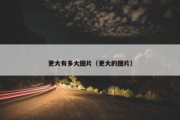 更大有多大图片（更大的图片）