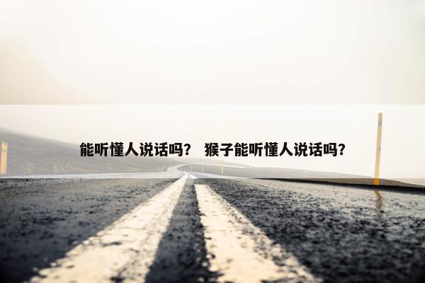能听懂人说话吗？ 猴子能听懂人说话吗？