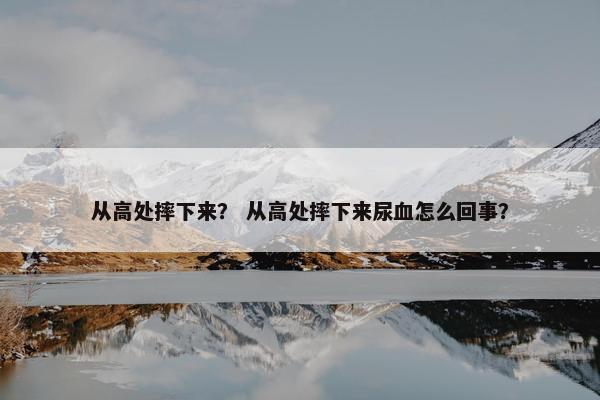 从高处摔下来？ 从高处摔下来尿血怎么回事？