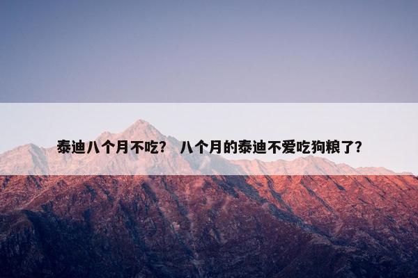 泰迪八个月不吃？ 八个月的泰迪不爱吃狗粮了？