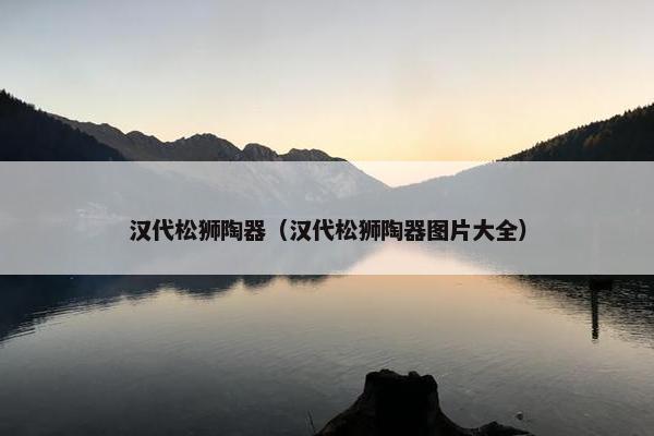汉代松狮陶器（汉代松狮陶器图片大全）