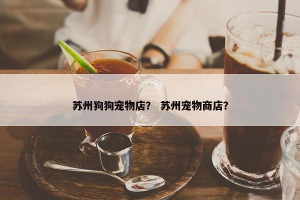 苏州狗狗宠物店？ 苏州宠物商店？