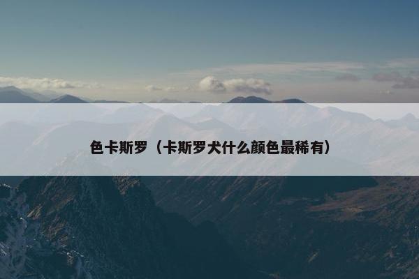 色卡斯罗（卡斯罗犬什么颜色最稀有）
