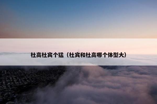 杜高杜宾个猛（杜宾和杜高哪个体型大）