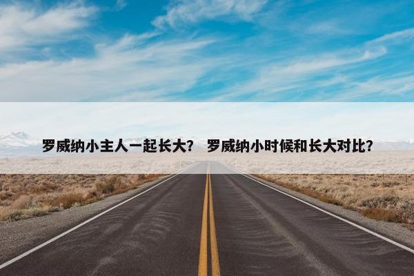 罗威纳小主人一起长大？ 罗威纳小时候和长大对比？