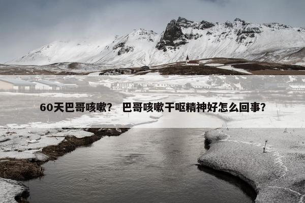 60天巴哥咳嗽？ 巴哥咳嗽干呕精神好怎么回事？