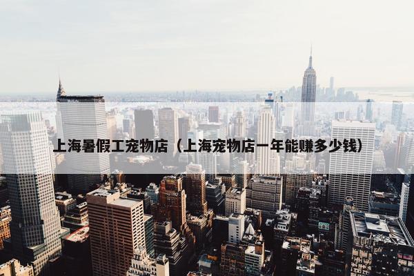 上海暑假工宠物店（上海宠物店一年能赚多少钱）