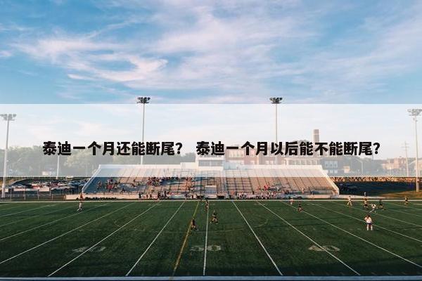 泰迪一个月还能断尾？ 泰迪一个月以后能不能断尾？