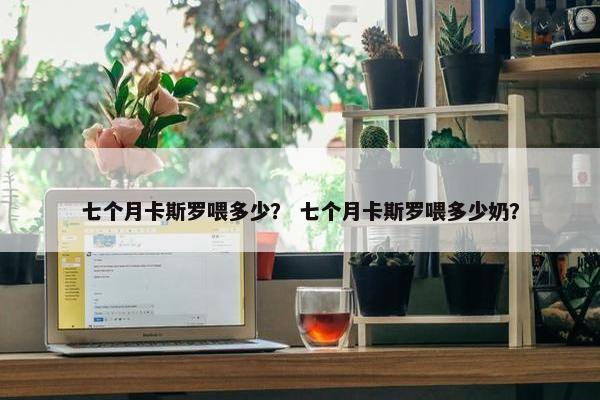 七个月卡斯罗喂多少？ 七个月卡斯罗喂多少奶？
