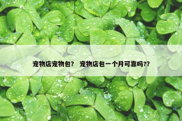 宠物店宠物包？ 宠物店包一个月可靠吗?？