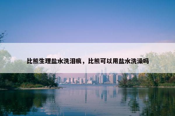 比熊生理盐水洗泪痕，比熊可以用盐水洗澡吗